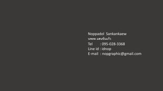 Noppadol Sankankaew
นพดล แสนขันแก้ว
Tel : 095-028-3368
Line id : idnop
E-mail : nopgraphic@gmail.com
 