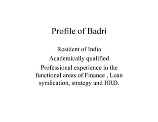 Profile of Badri
        Resident of India
     Academically qualified
  Professional experience in the
functional areas of Finance , Loan
 syndication, strategy and HRD.
 