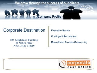 We grow through the success of our clients


                       Company Profile



Corporate Destination          Executive Search

                               Contingent Recruitment
   507 Meghdoot Building
       94 Nehru Place          Recruitment Process Outsourcing
      New Delhi- 110019
 
