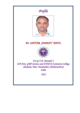 Profile
Dr. ISHVAR JADHAV PATIL
P.S.G.V.P. Mandal``s
SIP Arts, GBP Science and STSKVS Commerce College
Shahada, Dist: Nandurbar, (Maharashtra)
India
2021
 