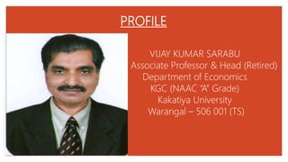 VIJAY KUMAR SARABU
Associate Professor & Head (Retired)
Department of Economics
KGC (NAAC “A” Grade)
Kakatiya University
Warangal – 506 001 (TS)
PROFILE
 