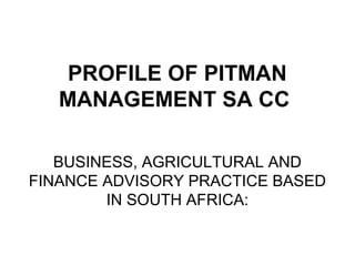 PROFILE OF PITMAN
MANAGEMENT SA CC
BUSINESS, AGRICULTURAL AND
FINANCE ADVISORY PRACTICE BASED
IN SOUTH AFRICA:

 