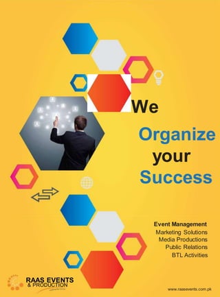 We
Organize
your
Success
Event Management
Marketing Solutions
Media Productions
Public Relations
BTL Activities
RAAS EVENTS
& PRODUCTION
www.raasevents.com.pk
 