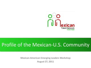 Profile of the Mexican-U.S. Community Mexican-American Emerging Leaders Workshop August 27, 2011 