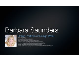 Barbara Saunders
Online Portfolio of Design Work
(503) 746-4666
Barbara@SoloProSuccess.com
SoloProSuccess.com | SoloProRadio.com
Linked In: www.linkedin.com/in/barbarasaunders/
Facebook:https://www.facebook.com/BarbaraSoloPros
Twitter: Http:www.Twitter.com/BarbaraSaunders
Google+:https://plus.google.com/u/0/106802581329479559654/posts

 
