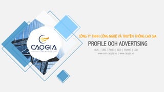 CÔNG TY TNHH CÔNG NGHỆ VÀ TRUYỀN THÔNG CAO GIA
PROFILE OOH ADVERTISING
BUS | TAXI | PANO | LED | FRAME | LCD
www.ooh.caogia.vn | www.caogia.vn
 