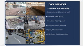 CIVIL SERVICES
Concrete and Flooring
Excavation and Concrete work
Concrete Steel works
Concrete Flooring work
Industrial shed civil work
Epoxy Flooring work
ESD Epoxy flooring services
 
