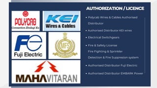 AUTHORIZATION / LICENCE
Polycab Wires & Cables Authorised
Distributor
Electrical Switchgears
Authorised Distributor KEI wires
Fire & Safety License
Fire Fighting & Sprinkler
Detection & Fire Suppresion system
Authorised Distributor Fuji Electric
Authorised Distributor EMBARK Power
 