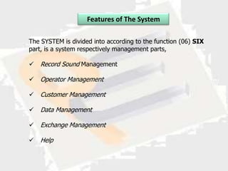 Features of The System

The SYSTEM is divided into according to the function (06) SIX
part, is a system respectively management parts,

   Record Sound Management

   Operator Management

   Customer Management

   Data Management

   Exchange Management

   Help
 