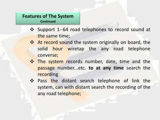 Features of The System
       Continued

    Support 1--64 road telephones to record sound at
     the same time;
    At record sound the system originally on board, the
     solid hour wiretap the any road telephone
     converse;
    The system records number, date, time and the
     passage number...etc. to at any time search the
     recording
    Pass the distant search telephone of link the
     system, can with distant search the recording of the
     any road telephone;
 