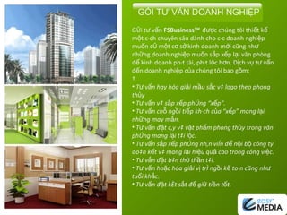 Gói tư vấn  FSBusiness TM  được chúng tôi thiết kế một cách chuyên sâu dành cho các doanh nghiệp muốn có một cơ sở kinh doanh mới cũng như những doanh nghiệp muốn sắp xếp lại văn phòng để kinh doanh phát tài, phát lộc hơn. Dịch vụ tư vấn đến doanh nghiệp của chúng tôi bao gồm:   Tư vấn hay hóa giải mầu sắc và logo theo phong thủy Tư vấn và sắp xếp phòng “xếp”. Tư vấn chỗ ngồi tiếp khách của “xếp” mang lại những may mắn. Tư vấn đặt cây và vật phẩm phong thủy trong văn phòng mang lại tài lộc. Tư vấn sắp xếp phòng nhân viên để nội bộ công ty đoàn kết và mang lại hiệu quả cao trong công việc. Tư vắn đặt bàn thờ thần tài. Tư vấn hoặc hóa giải vị trí ngồi kế toán cũng như tuổi khắc. Tư vấn đặt két sắt để giữ tiền tốt. GÓI TƯ VẤN DOANH NGHIỆP 