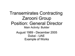 Transemirates Contracting
Zarooni Group
Position: General Director
Main Activity: Builder
August 1989 - December 2005
Dubai - UAE
Example of Works
 