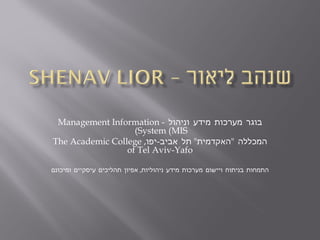 ‫בוגר מערכות מידע וניהול - ‪Management Information‬‬
                   ‫‪(System (MIS‬‬
‫המכללה "האקדמית" תל אביב-יפו, ‪The Academic College‬‬
                 ‫‪of Tel Aviv-Yafo‬‬

‫התמחות בניתוח ויישום מערכות מידע ניהוליות, אפיון תהליכים עיסקיים ומיכונם‬
 