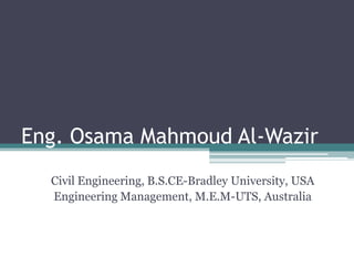 Eng. Osama Mahmoud Al-Wazir
Civil Engineering, B.S.CE-Bradley University, USA
Engineering Management, M.E.M-UTS, Australia
 