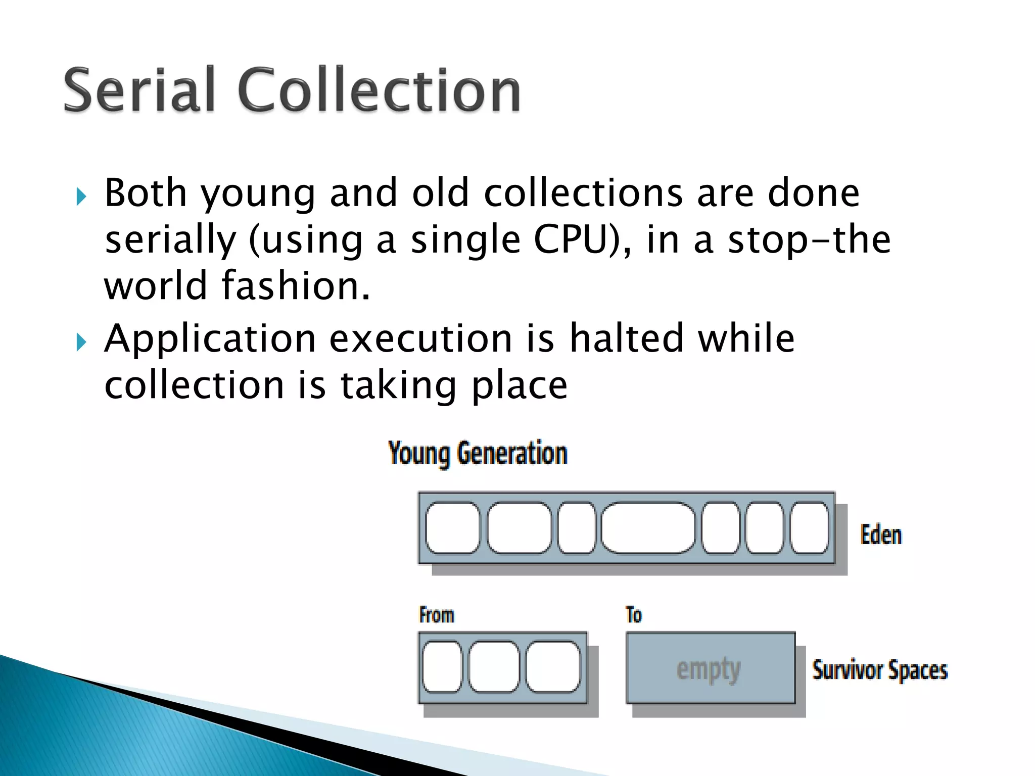  Both young and old collections are done
serially (using a single CPU), in a stop-the
world fashion.
 Application execution is halted while
collection is taking place
 