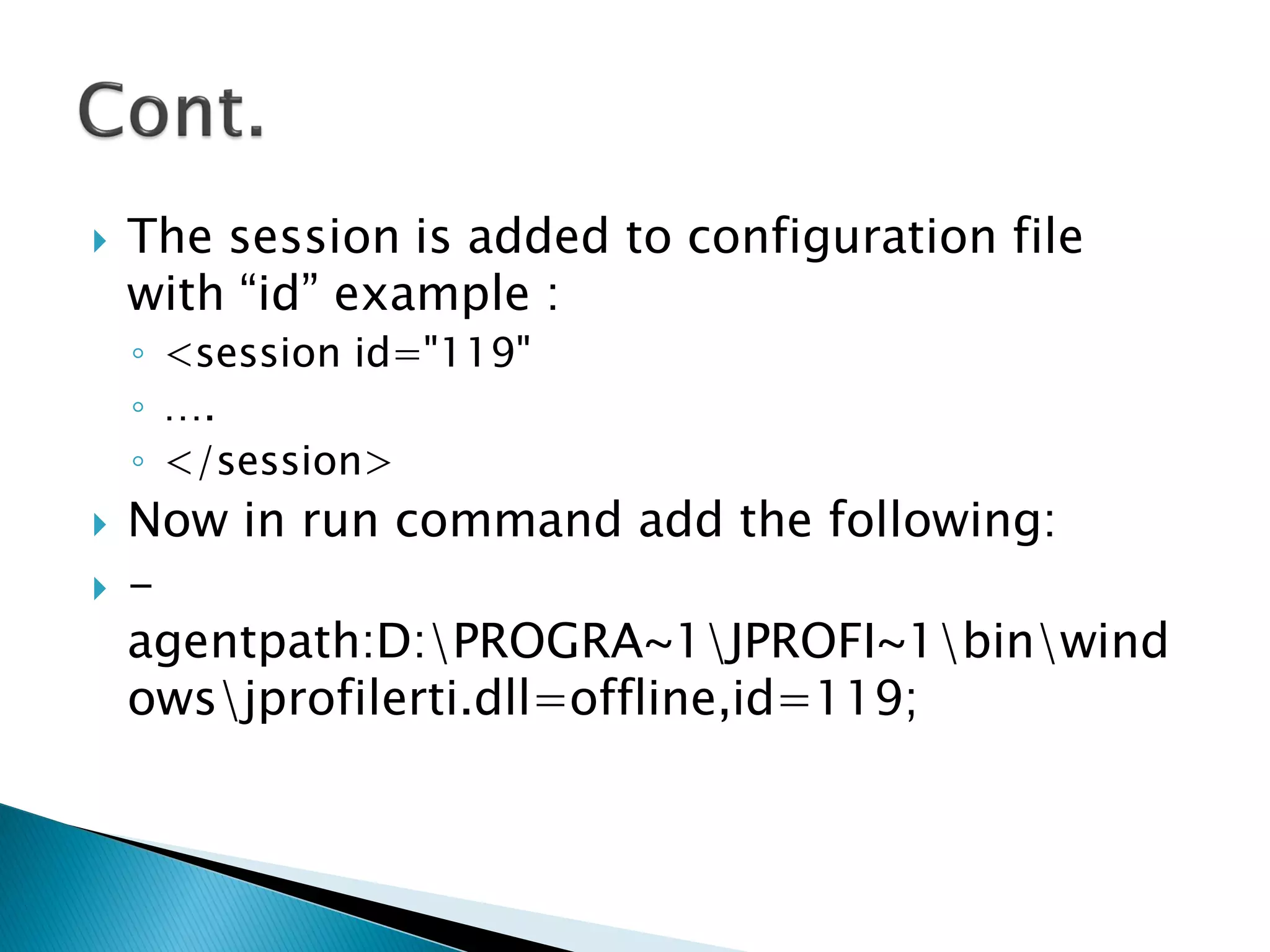  The session is added to configuration file
with “id” example :
◦ <session id="119"
◦ ….
◦ </session>
 Now in run command add the following:
 -
agentpath:D:PROGRA~1JPROFI~1binwind
owsjprofilerti.dll=offline,id=119;
 
