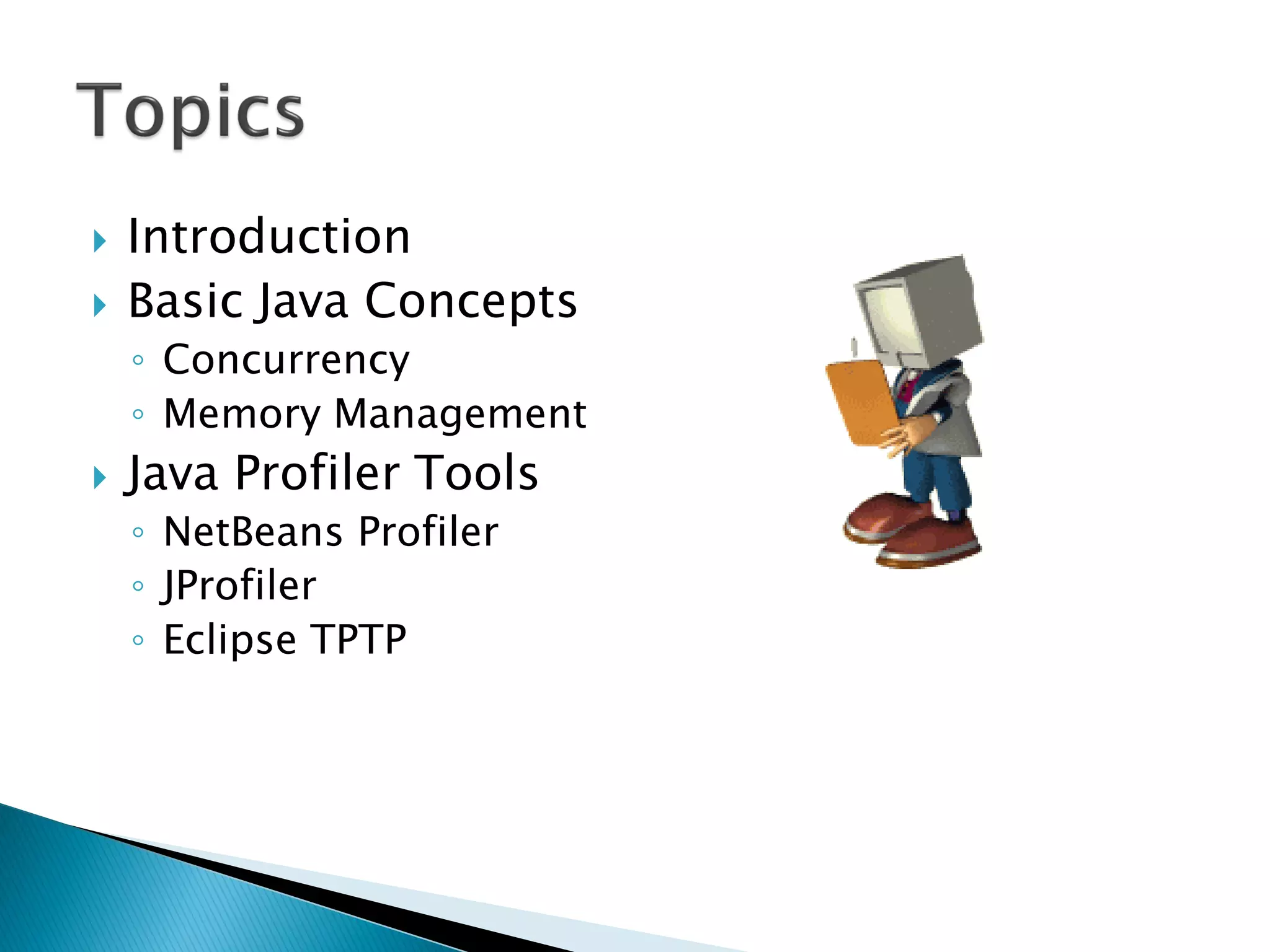  Introduction
 Basic Java Concepts
◦ Concurrency
◦ Memory Management
 Java Profiler Tools
◦ NetBeans Profiler
◦ JProfiler
◦ Eclipse TPTP
 