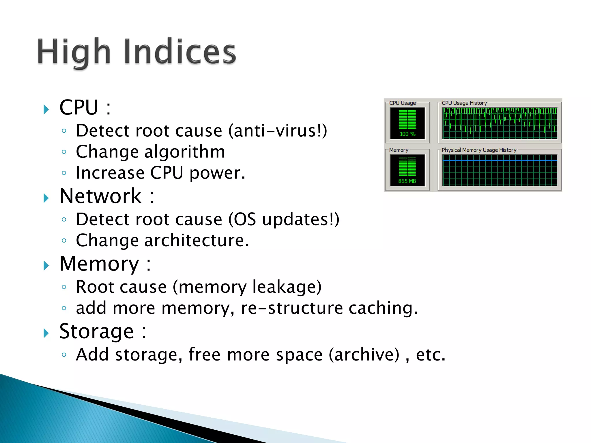 CPU :
◦ Detect root cause (anti-virus!)
◦ Change algorithm
◦ Increase CPU power.
 Network :
◦ Detect root cause (OS updates!)
◦ Change architecture.
 Memory :
◦ Root cause (memory leakage)
◦ add more memory, re-structure caching.
 Storage :
◦ Add storage, free more space (archive) , etc.
 