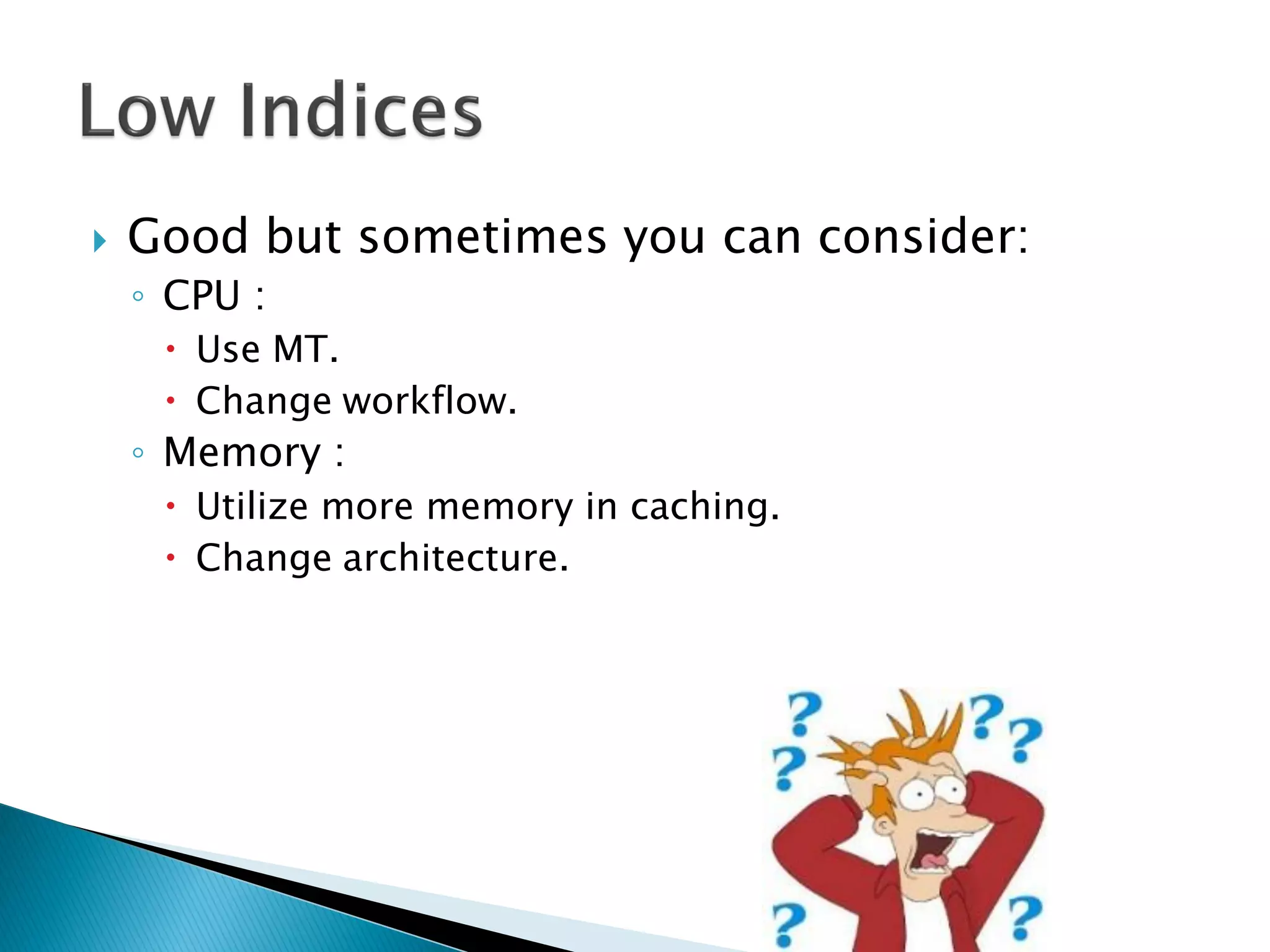  Good but sometimes you can consider:
◦ CPU :
 Use MT.
 Change workflow.
◦ Memory :
 Utilize more memory in caching.
 Change architecture.
 