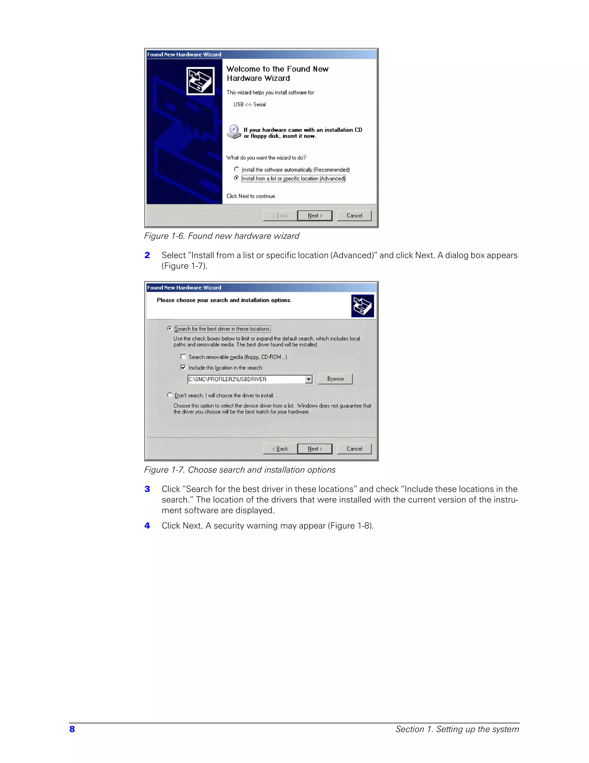 Figure 1-6. Found new hardware wizard

    2   Select “Install from a list or specific location (Advanced)” and click Next. A dialog box appears
        (Figure 1-7).




    Figure 1-7. Choose search and installation options

    3   Click “Search for the best driver in these locations” and check “Include these locations in the
        search.” The location of the drivers that were installed with the current version of the instru-
        ment software are displayed.
    4   Click Next. A security warning may appear (Figure 1-8).




8                                                                      Section 1. Setting up the system
 
