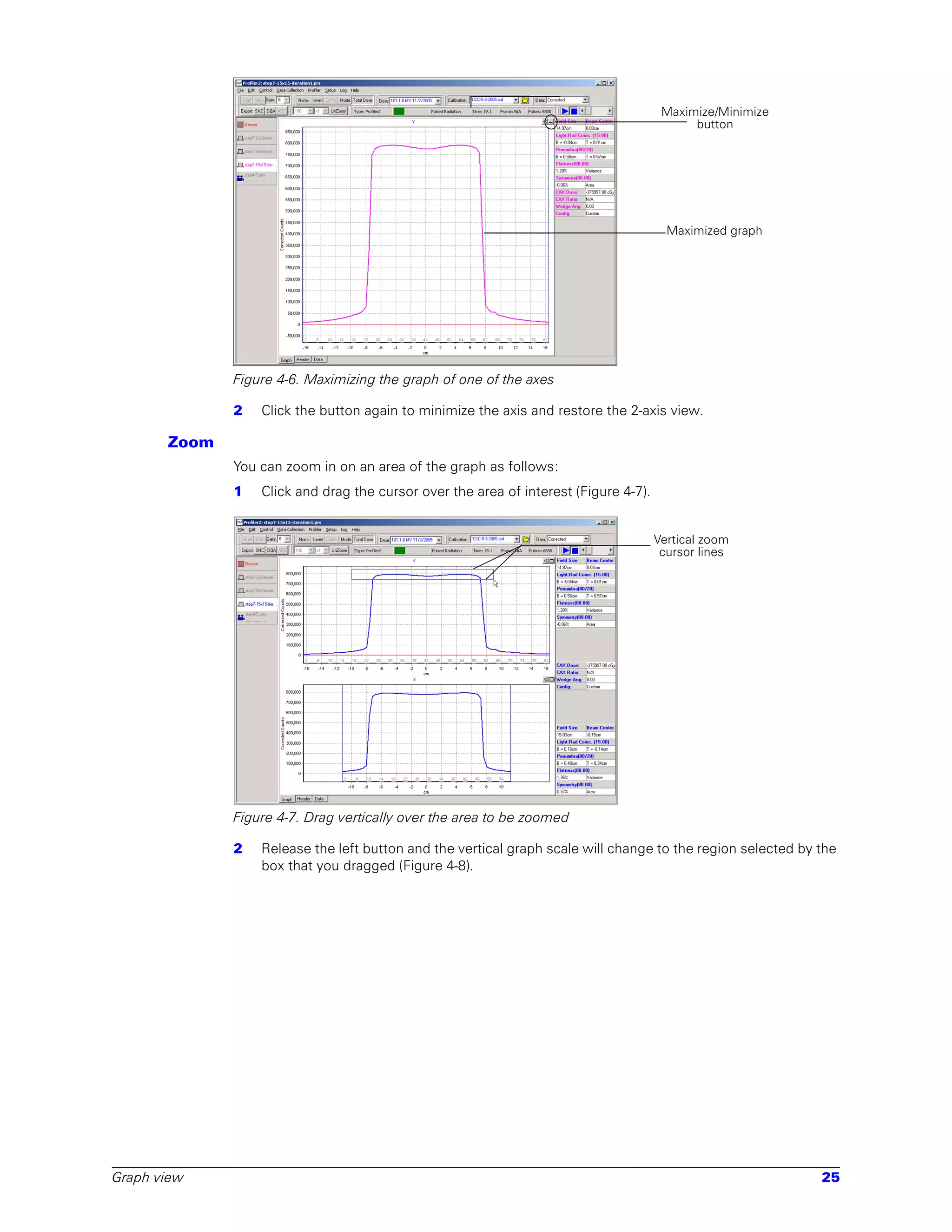 Maximize/Minimize
                                                                                            button




                                                                                        Maximized graph




              Figure 4-6. Maximizing the graph of one of the axes

              2   Click the button again to minimize the axis and restore the 2-axis view.

       Zoom
              You can zoom in on an area of the graph as follows:
              1   Click and drag the cursor over the area of interest (Figure 4-7).


                                                                                      Vertical zoom
                                                                                       cursor lines




              Figure 4-7. Drag vertically over the area to be zoomed

              2   Release the left button and the vertical graph scale will change to the region selected by the
                  box that you dragged (Figure 4-8).




Graph view                                                                                                   25
 