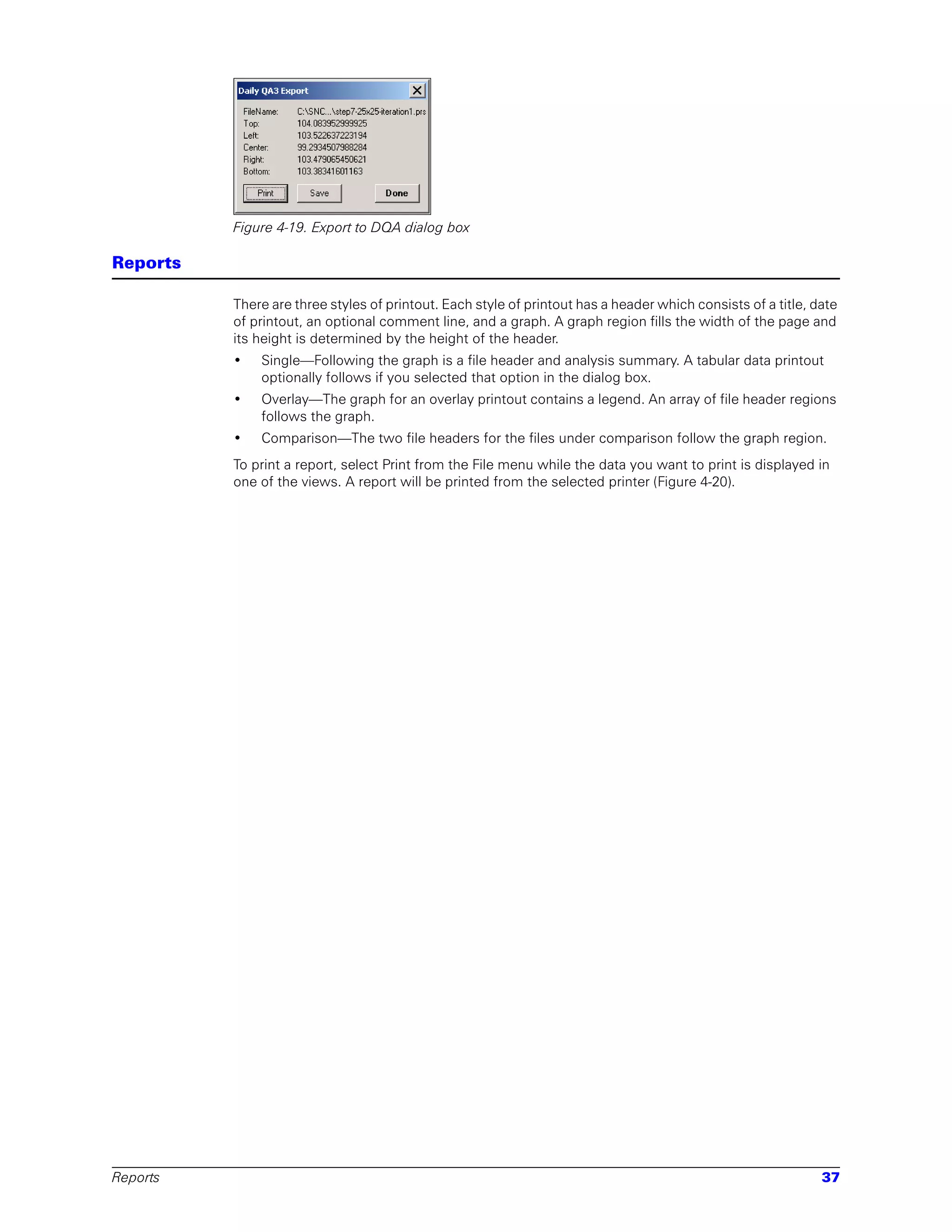 Figure 4-19. Export to DQA dialog box

Reports

          There are three styles of printout. Each style of printout has a header which consists of a title, date
          of printout, an optional comment line, and a graph. A graph region fills the width of the page and
          its height is determined by the height of the header.
          •   Single—Following the graph is a file header and analysis summary. A tabular data printout
              optionally follows if you selected that option in the dialog box.
          •   Overlay—The graph for an overlay printout contains a legend. An array of file header regions
              follows the graph.
          •   Comparison—The two file headers for the files under comparison follow the graph region.
          To print a report, select Print from the File menu while the data you want to print is displayed in
          one of the views. A report will be printed from the selected printer (Figure 4-20).




Reports                                                                                                       37
 