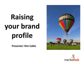 Raising
your brand
profile
Presenter: Kim Cable
 