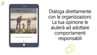 6
Dialoga direttamente
con le organizzazioni.
La tua opinione le
aiuterà ad adottare
comportamenti
responsabili
 