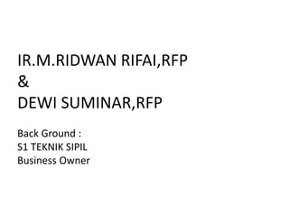 IR.M.RIDWAN RIFAI,RFP
&
DEWI SUMINAR,RFP
Back Ground :
S1 TEKNIK SIPIL
Business Owner
 