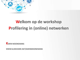 KARIN MOONEMANS
WWW.SLIDESHARE.NET/KARINMOONEMANS
Welkom op de workshop
Profilering in (online) netwerken
 