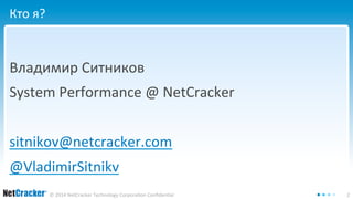 © 2014 NetCracker Technology Corporation Confidential 2 
Кто я? 
Владимир Ситников 
System Performance @ NetCracker 
sitnikov@netcracker.com 
@VladimirSitnikv 
 