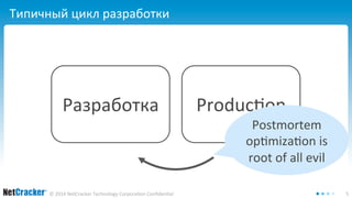 Типичный цикл разработки 
Разработка Production 
Postmortem 
optimization is 
root of all evil 
© 2014 NetCracker Technology Corporation Confidential 5 
 