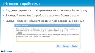 «Известные проблемы» 
• В одном дереве часто встречается несколько проблем сразу 
• В каждой ветке top 1 проблема светится больше всего 
• Выход – берём и немного правим уже собранные данные 
© 2014 NetCracker Technology Corporation Confidential 57 
 