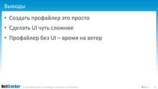 Выводы 
• Создать профайлер это просто 
• Сделать UI чуть сложнее 
• Профайлер без UI – время на ветер 
© 2014 NetCracker Technology Corporation Confidential 61 
 