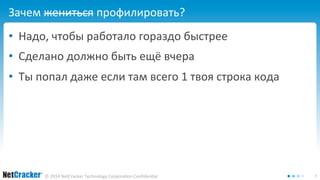 Зачем жениться профилировать? 
• Надо, чтобы работало гораздо быстрее 
• Сделано должно быть ещё вчера 
• Ты попал даже если там всего 1 твоя строка кода 
© 2014 NetCracker Technology Corporation Confidential 7 
 