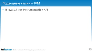 75© 2016 NetCracker Technology Corporation Confidential
Подводные камни – JVM
• В java 1.4 нет Instrumentation API
 