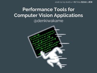Performance Tools for
Computer Vision Applications
@denkiwakame
1
2018/12/15 コンピュータビジョン勉強会 @関東
 