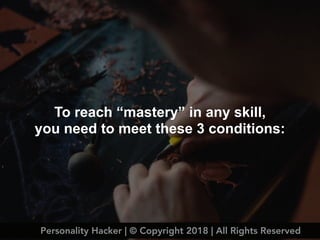 To reach “mastery” in any skill,
you need to meet these 3 conditions:
Personality Hacker | © Copyright 2018 | All Rights Reserved
 