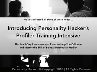 We’ve addressed all three of these needs… 
Introducing Personality Hacker’s
Proﬁler Training Intensive
This is a 5-Day, Live Immersion Event to Help You Calibrate
and Master the Skill of Being a Personality Proﬁler
Personality Hacker | © Copyright 2018 | All Rights Reserved
 
