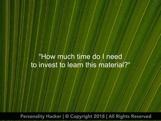 “How much time do I need
to invest to learn this material?“
Personality Hacker | © Copyright 2018 | All Rights Reserved
 