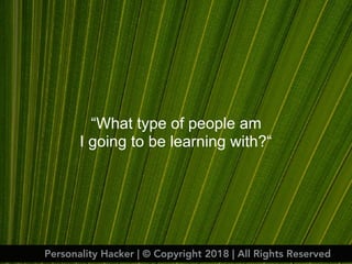 “What type of people am
I going to be learning with?“
Personality Hacker | © Copyright 2018 | All Rights Reserved
 