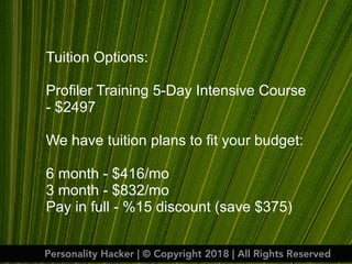 Tuition Options:
Profiler Training 5-Day Intensive Course
- $2497
We have tuition plans to fit your budget:
6 month - $416/mo
3 month - $832/mo
Pay in full - %15 discount (save $375)
Personality Hacker | © Copyright 2018 | All Rights Reserved
 