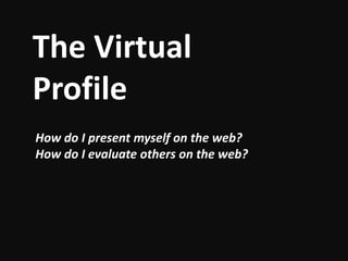 The Virtual
Profile
How do I present myself on the web?
How do I evaluate others on the web?
 