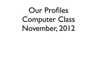 Our Proﬁles
Computer Class
November, 2012
 