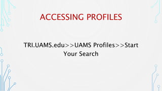 ACCESSING PROFILES
TRI.UAMS.edu>>UAMS Profiles>>Start
Your Search
 