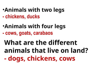 •Animals with two legs
- chickens, ducks
•Animals with four legs
- cows, goats, carabaos
What are the different
animals that live on land?
- dogs, chickens, cows
 