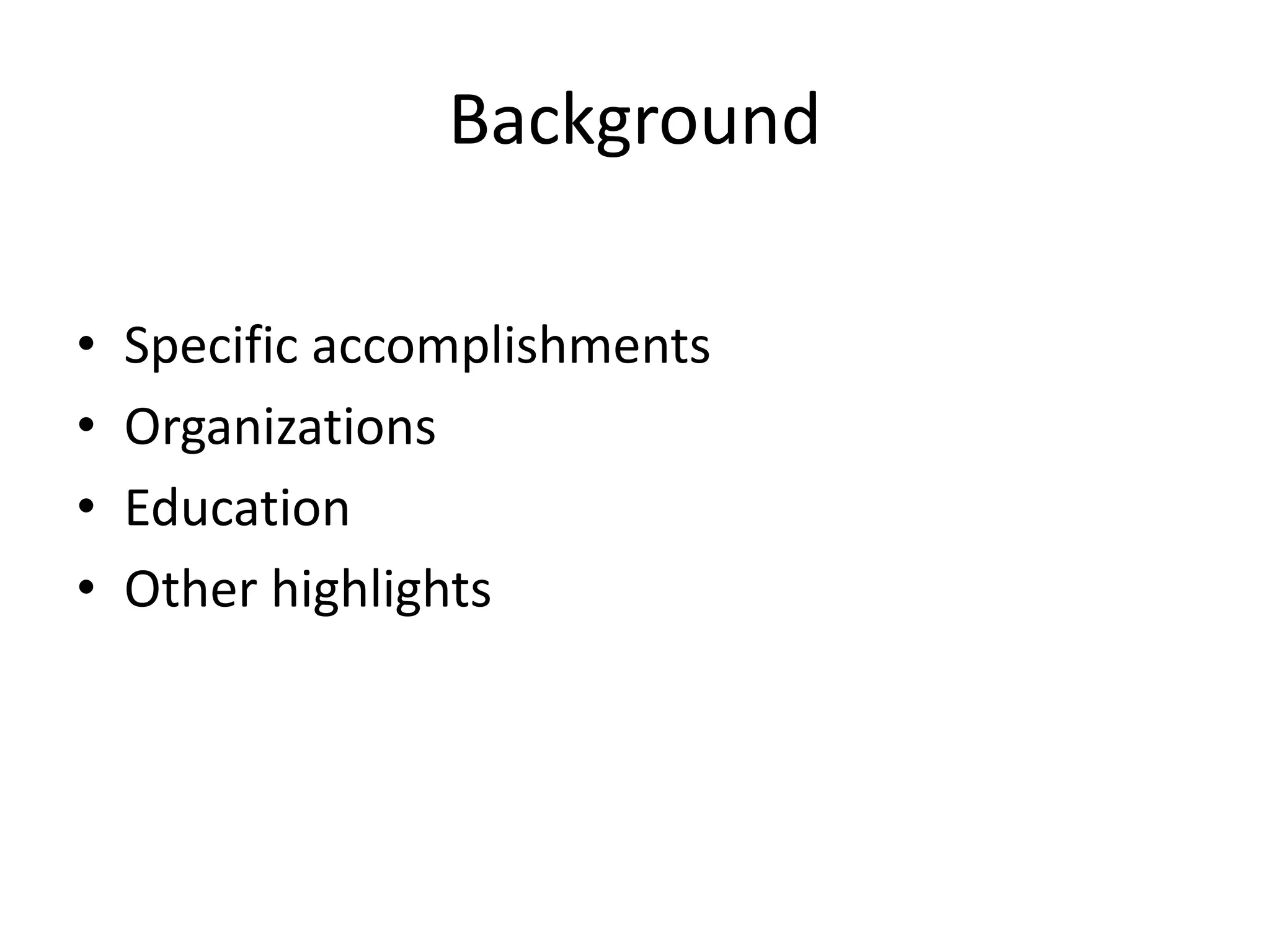 Background
• Specific accomplishments
• Organizations
• Education
• Other highlights
 