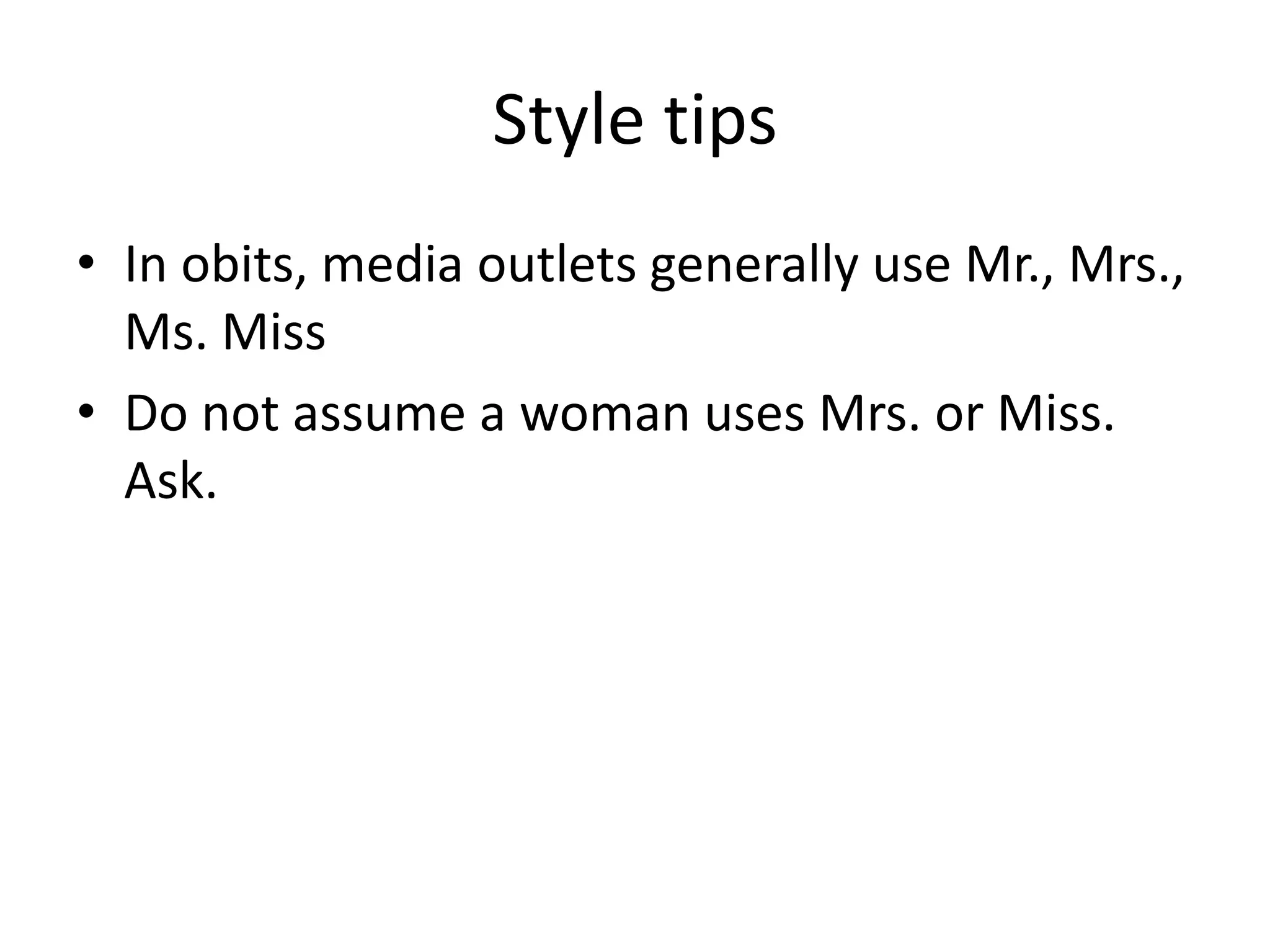Style tips
• In obits, media outlets generally use Mr., Mrs.,
Ms. Miss
• Do not assume a woman uses Mrs. or Miss.
Ask.
 