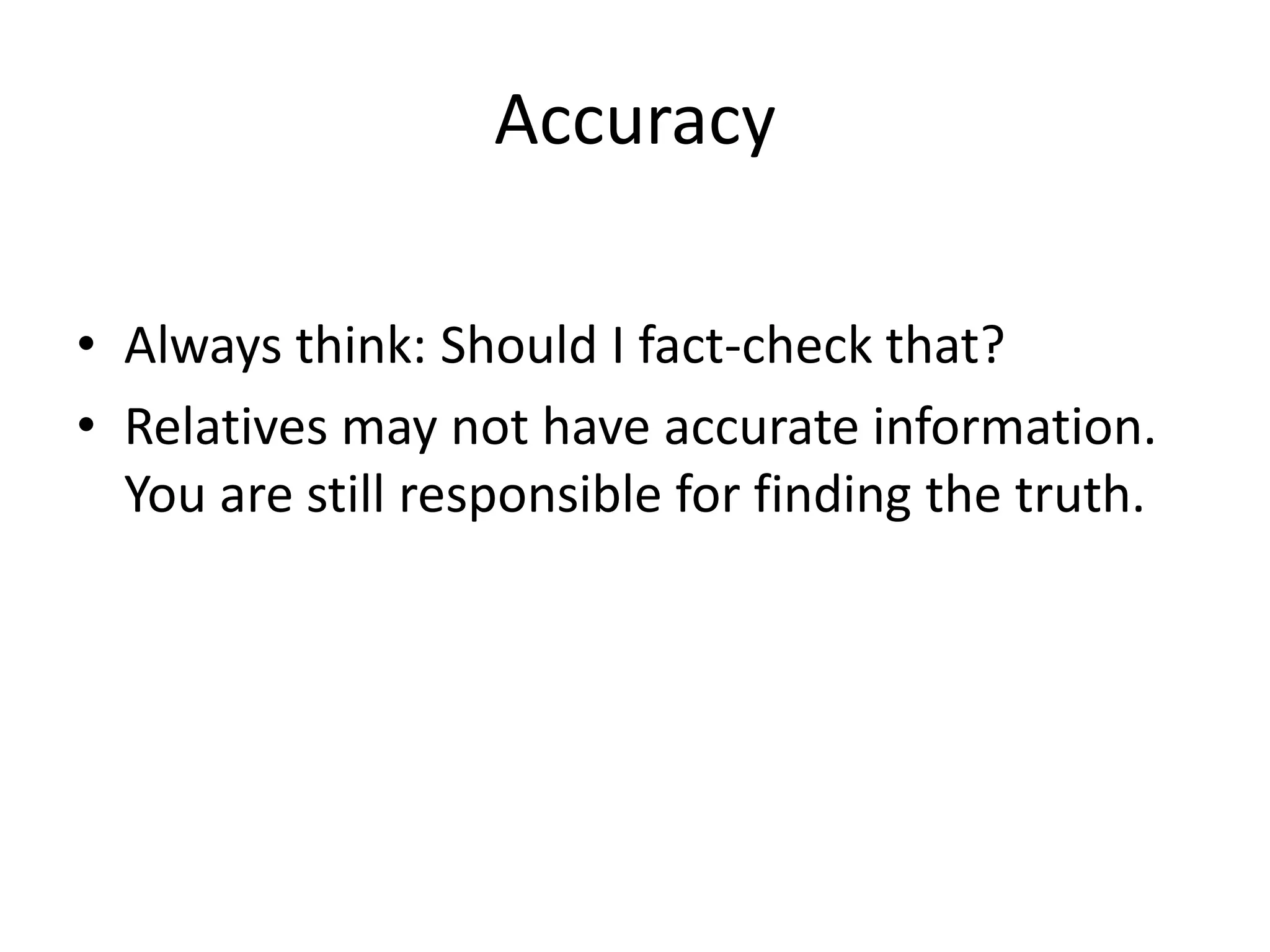 Accuracy
• Always think: Should I fact-check that?
• Relatives may not have accurate information.
You are still responsible for finding the truth.
 