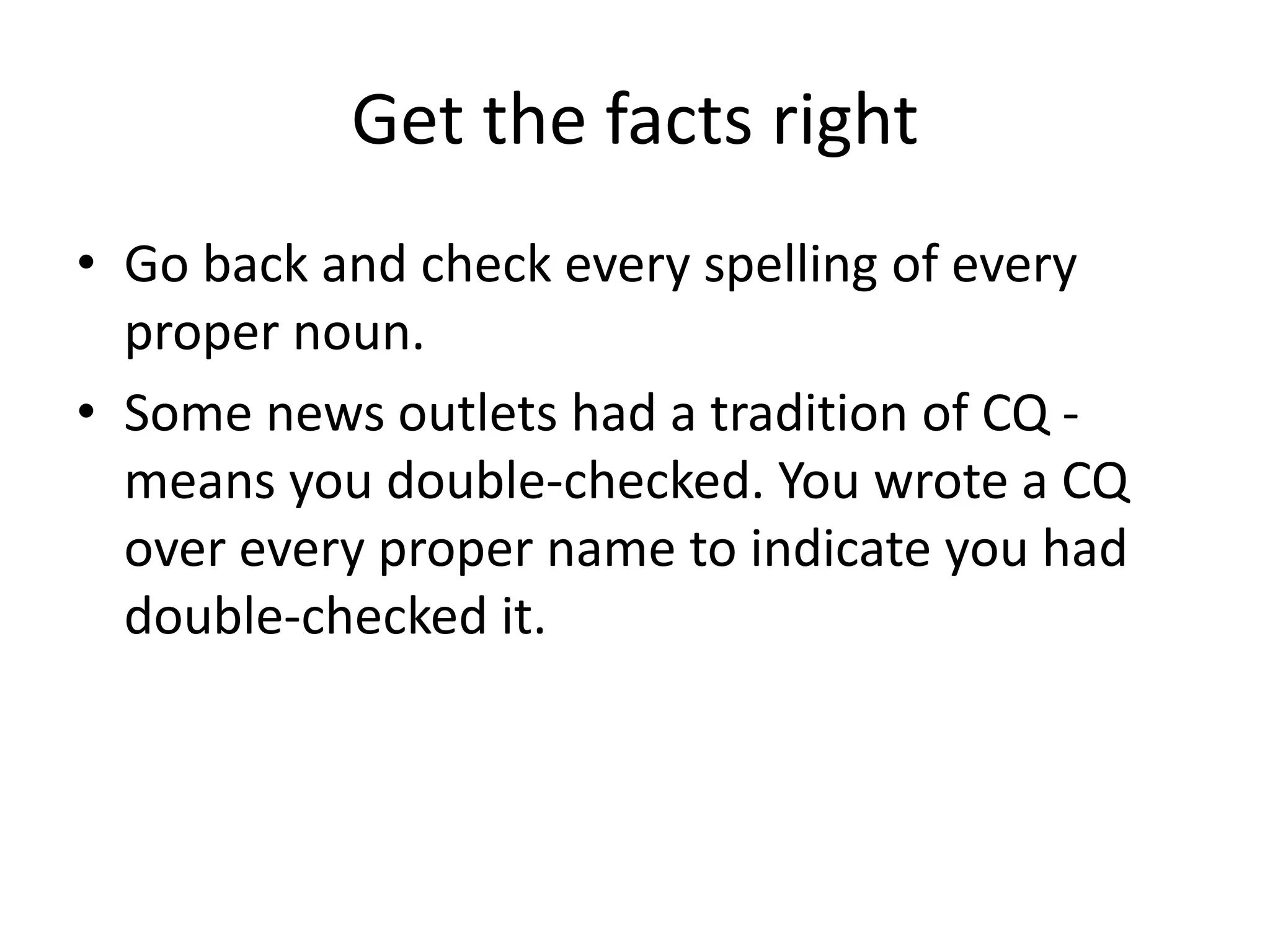 Get the facts right
• Go back and check every spelling of every
proper noun.
• Some news outlets had a tradition of CQ -
means you double-checked. You wrote a CQ
over every proper name to indicate you had
double-checked it.
 